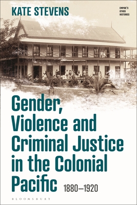 Gender, Violence and Criminal Justice in the Colonial Pacific: 1880-1920 - Stevens, Kate, and Haskins, Victoria (Editor), and Manktelow, Emily J (Editor)