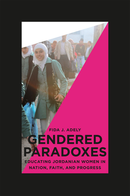 Gendered Paradoxes: Educating Jordanian Women in Nation, Faith, and Progress - Adely, Fida J