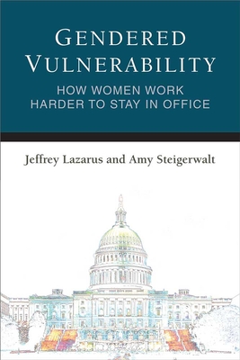 Gendered Vulnerability: How Women Work Harder to Stay in Office - Lazarus, Jeffrey, and Steigerwalt, Amy