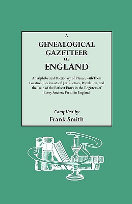 Genealogical Gazetteer of England. an Alphabetical Dictionary of Places, with Their Location, Ecclesiastical Jurisdiction, Population, and the DAT - Smith, Frank