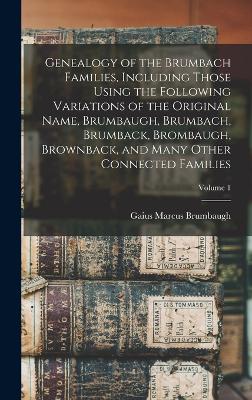 Genealogy of the Brumbach Families, Including Those Using the Following Variations of the Original Name, Brumbaugh, Brumbach, Brumback, Brombaugh, Brownback, and Many Other Connected Families; Volume 1 - Brumbaugh, Gaius Marcus B 1862 (Creator)