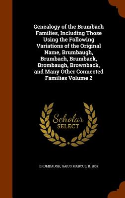 Genealogy of the Brumbach Families, Including Those Using the Following Variations of the Original Name, Brumbaugh, Brumbach, Brumback, Brombaugh, Brownback, and Many Other Connected Families Volume 2 - Brumbaugh, Gaius Marcus B 1862 (Creator)