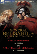 General Belisarius: Soldier of Byzantium-The Life of Belisarius by Lord Mahon (Philip Henry Stanhope) with a Short Biography of Belisarius by S. G. Goodrich