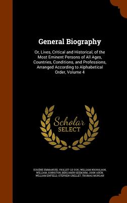 General Biography: Or, Lives, Critical and Historical, of the Most Eminent Persons of All Ages, Countries, Conditions, and Professions, Arranged According to Alphabetical Order, Volume 4 - Viollet-Le-Duc, Eugne Emmanuel, and Nicholson, William, and Johnston, William