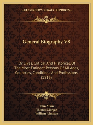 General Biography V8: Or Lives, Critical And Historical, Of The Most Eminent Persons Of All Ages, Countries, Conditions And Professions (1813) - Aikin, John (Editor), and Morgan, Thomas (Editor), and Johnston, William (Editor)