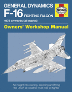 General Dynamics F-16 Fighting Falcon Owners' Workshop Manual: 1978 Onwards (All Marks): An Insight Into Operating, Maintaining and Flying the USAF All-Weather, Multi-Role Jet Fighter