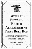 General Edward Porter Alexander at First Bull Run: Account of the Battle from His Memoirs