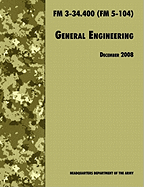 General Engineering: The Official U.S. Army Field Manual FM 3-34.400 (FM 5-104), 2008 Revision