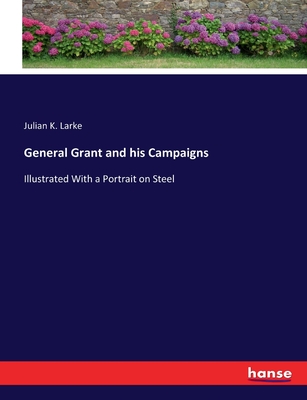 General Grant and his Campaigns: Illustrated With a Portrait on Steel - Larke, Julian K