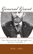 General Grant: The Riverside Biographical Series Volume 7 - Allen, Walter