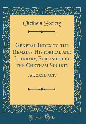 General Index to the Remains Historical and Literary, Published by the Chetham Society: Vols. XXXI.-XCIV (Classic Reprint) - Society, Chetham