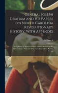 General Joseph Graham and his Papers on North Carolina Revolutionary History; With Appendix: An Epitome of North Carolina's Military Services in the Revolutionary War and of the Laws Enacted for Raising Troops