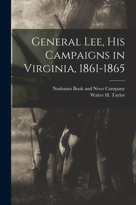 General Lee, his Campaigns in Virginia, 1861-1865 - Taylor, Walter H, and Nusbaum Book and News Company (Creator)