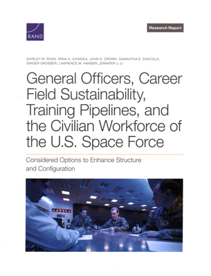 General Officers, Career Field Sustainability, Training Pipelines, and the Civilian Workforce of the U.S. Space Force: Considered Options to Enhance Structure and Configuration - Ross, Shirley M, and Chindea, Irina a, and Crown, John S