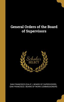 General Orders of the Board of Supervisors - San Francisco (Calif ) Board of Supervi (Creator), and San Francisco Board of Work Commissione (Creator)