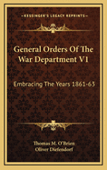 General Orders of the War Department V1: Embracing the Years 1861-63: Adapted Specially for the Use of the Army and Navy of the United States