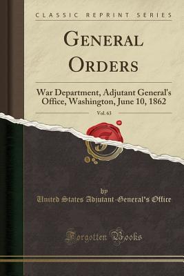 General Orders, Vol. 63: War Department, Adjutant General's Office, Washington, June 10, 1862 (Classic Reprint) - Office, United States Adjutant-General'