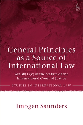 General Principles as a Source of International Law: Art 38(1)(C) of the Statute of the International Court of Justice - Saunders, Imogen