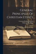 General Principles Of Christian Ethics: The First Part Of The System Of Christian Ethics