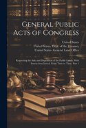 General Public Acts of Congress: Respecting the Sale and Disposition of the Public Lands, with Instructions Issued, from Time to Time, Part 1