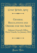 General Regulations and Orders for the Army: Adjutant-General's Office, Horse-Guards, 1st, January, 1822 (Classic Reprint)