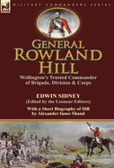 General Rowland Hill: Wellington's Trusted Commander of Brigade, Division & Corps by Edwin Sidney Edited by the Leonaur Editors with a Short Biography of Hill by Alexander Innes Shand