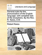 General Rules for the Pronunciation of the English Language: With Complete Lists of the Exceptions. by the REV. R. Nares, A.M