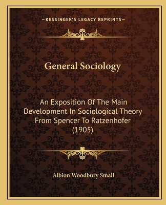 General Sociology: An Exposition Of The Main Development In Sociological Theory From Spencer To Ratzenhofer (1905) - Small, Albion Woodbury