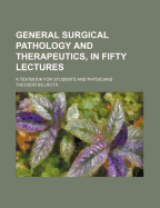 General Surgical Pathology and Therapeutics, in Fifty Lectures: A Textbook for Students and Physicians