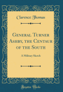 General Turner Ashby, the Centaur of the South: A Military Sketch (Classic Reprint)