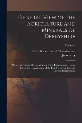 General View of the Agriculture and Minerals of Derbyshire: With Observations On the Means of Their Improvement. Drawn Up for the Consideration of the Board of Agriculture and Internal Improvement; Volume 2 - Great Britain Board of Agriculture (Creator), and Farey, John