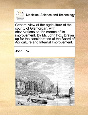 General View of the Agriculture of the County of Glamorgan, with Observations on the Means of Its Improvement. by Mr. John Fox. Drawn Up for the Consideration of the Board of Agriculture and Internal Improvement - Fox, John