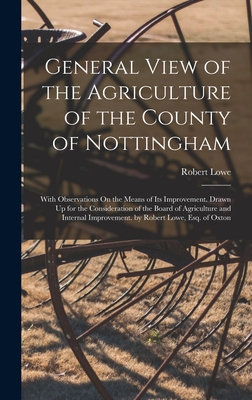 General View of the Agriculture of the County of Nottingham: With Observations On the Means of Its Improvement. Drawn Up for the Consideration of the Board of Agriculture and Internal Improvement. by Robert Lowe, Esq. of Oxton - Lowe, Robert