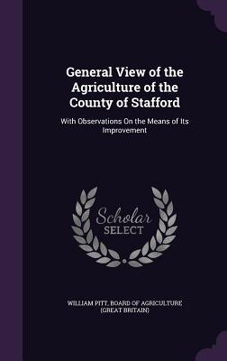 General View of the Agriculture of the County of Stafford: With Observations On the Means of Its Improvement - Pitt, William, and Board of Agriculture (Great Britain) (Creator)