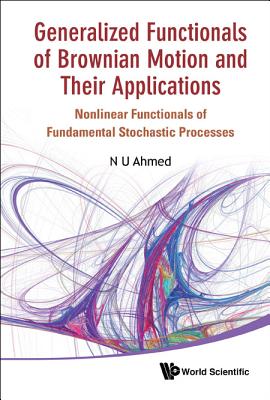 Generalized Functionals of Brownian Motion and Their Applications: Nonlinear Functionals of Fundamental Stochastic Processes - Ahmed, Nasir Uddin