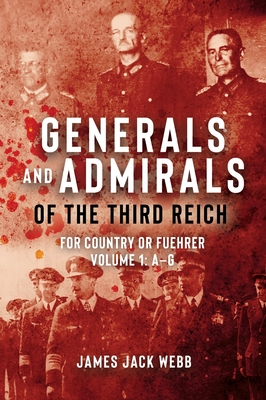 Generals and Admirals of the Third Reich: For Country or Fuehrer: Volume 1: A-G - Webb, James Jack