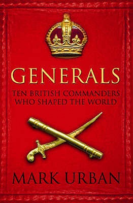Generals: Ten British Commanders who Shaped the World - Urban, Mark