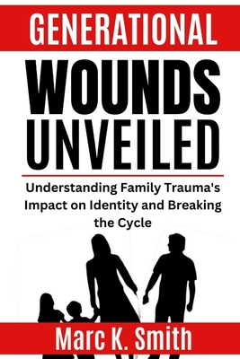 Generational Wounds Unveiled: Understanding Family Trauma's Impact on Identity and Breaking the Cycle - Smith, Marc K