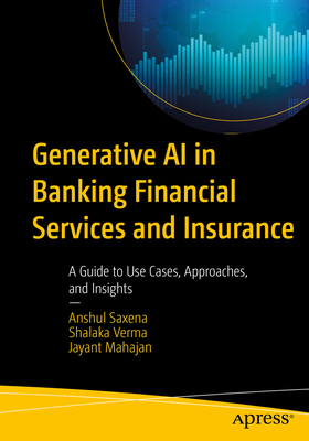 Generative AI in Banking Financial Services and Insurance: A Guide to Use Cases, Approaches, and Insights - Saxena, Anshul, and Verma, Shalaka, and Mahajan, Jayant