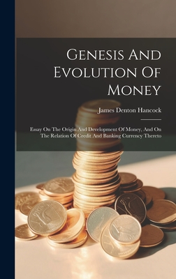 Genesis And Evolution Of Money: Essay On The Origin And Development Of Money, And On The Relation Of Credit And Banking Currency Thereto - Hancock, James Denton