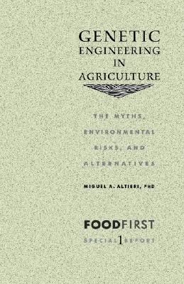Genetic Engineering in Agriculture: The Myths, Environmental Risks, and Alternatives - Altieri, Miguel A