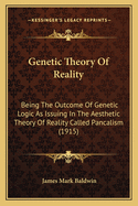 Genetic Theory of Reality: Being the Outcome of Genetic Logic as Issuing in the Aesthetic Theory of Reality Called Pancalism (1915)