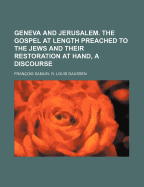 Geneva and Jerusalem. the Gospel at Length Preached to the Jews and Their Restoration at Hand, a Discourse - Gaussen, Franois Samuel R Louis, and Gaussen, Francois Samuel R Louis