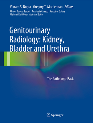 Genitourinary Radiology: Kidney, Bladder and Urethra: The Pathologic Basis - Dogra, Vikram S. (Editor), and MacLennan, Gregory T. (Editor)