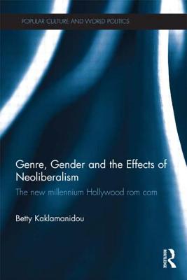 Genre, Gender and the Effects of Neoliberalism: The New Millennium Hollywood Rom Com - Kaklamanidou, Betty