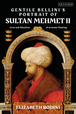 Gentile Bellini's Portrait of Sultan Mehmed II: Lives and Afterlives of an Iconic Image - Rodini, Elizabeth