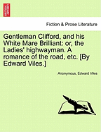 Gentleman Clifford, and His White Mare Brilliant: Or, the Ladies' Highwayman. a Romance of the Road, Etc. [By Edward Viles.]