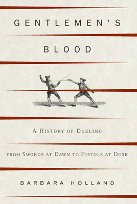 Gentlemen's Blood: A History of Dueling from Swords at Dawn to Pistols at Dusk - Holland, Barbara