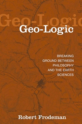 Geo-Logic: Breaking Ground between Philosophy and the Earth Sciences - Frodeman, Robert