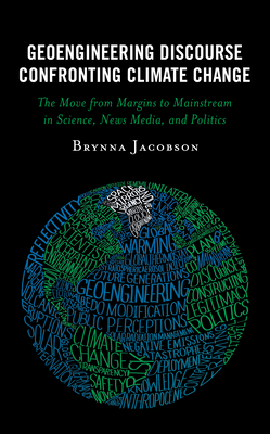 Geoengineering Discourse Confronting Climate Change: The Move from Margins to Mainstream in Science, News Media, and Politics - Jacobson, Brynna